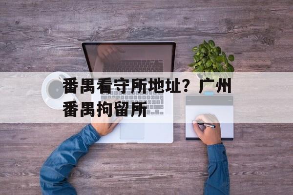番禺看守所地址？广州番禺拘留所-第1张图片-
