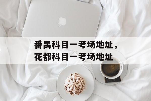 番禺科目一考场地址，花都科目一考场地址-第1张图片-