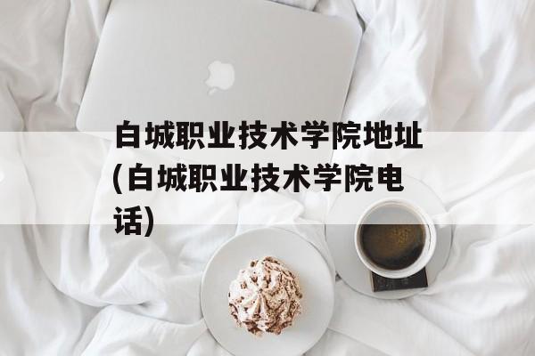 白城职业技术学院地址(白城职业技术学院电话)-第1张图片-