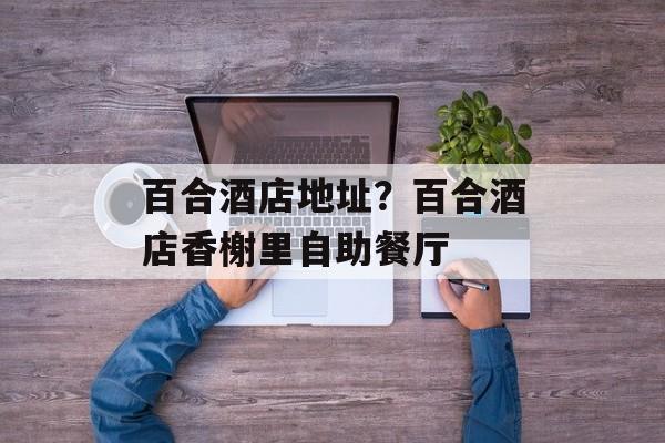 百合酒店地址？百合酒店香榭里自助餐厅-第1张图片-