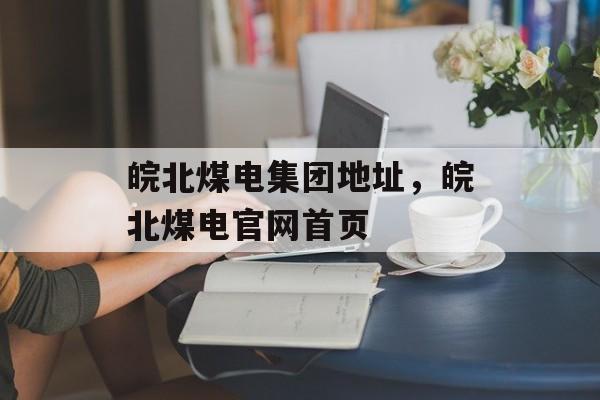 皖北煤电集团地址，皖北煤电官网首页-第1张图片-