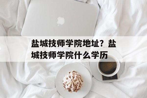 盐城技师学院地址？盐城技师学院什么学历-第1张图片-