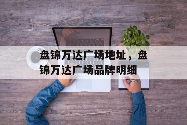 盘锦万达广场地址，盘锦万达广场品牌明细-第1张图片-
