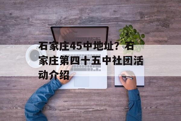 石家庄45中地址？石家庄第四十五中社团活动介绍-第1张图片-