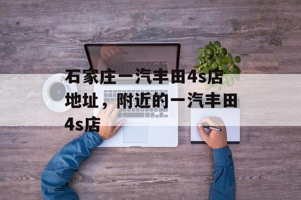 石家庄一汽丰田4s店地址，附近的一汽丰田4s店-第1张图片-