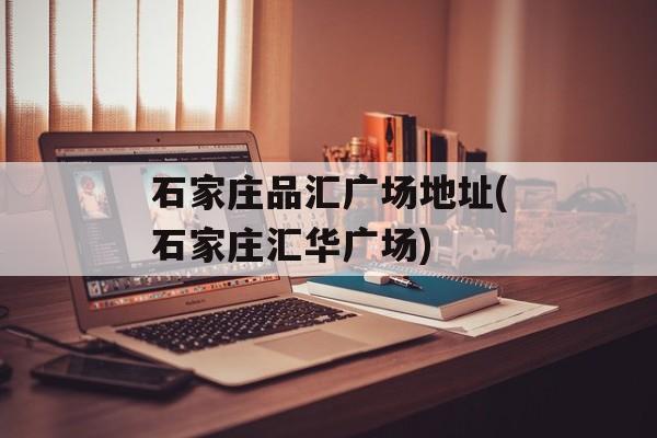 石家庄品汇广场地址(石家庄汇华广场)-第1张图片-