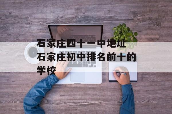 石家庄四十一中地址 石家庄初中排名前十的学校-第1张图片-