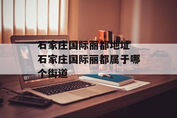 石家庄国际丽都地址 石家庄国际丽都属于哪个街道-第1张图片-
