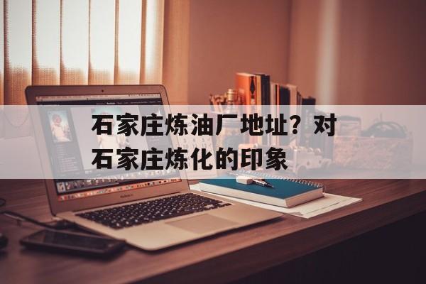 石家庄炼油厂地址？对石家庄炼化的印象-第1张图片-