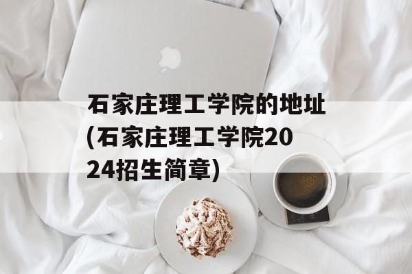 石家庄理工学院的地址(石家庄理工学院2024招生简章)-第1张图片-
