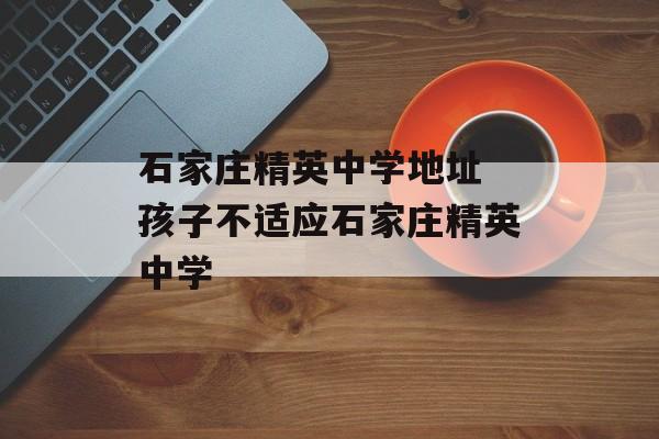 石家庄精英中学地址 孩子不适应石家庄精英中学-第1张图片-