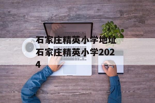 石家庄精英小学地址 石家庄精英小学2024-第1张图片-