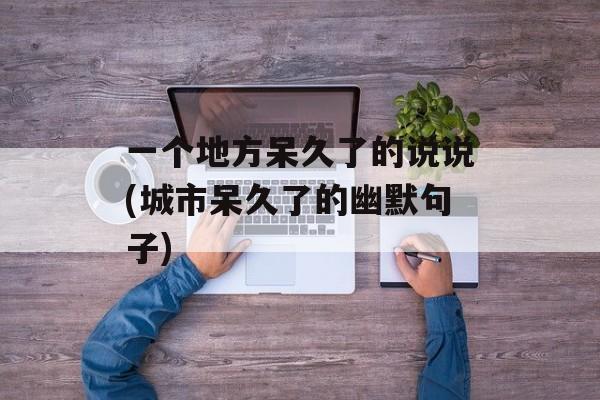一个地方呆久了的说说(城市呆久了的幽默句子)-第1张图片-