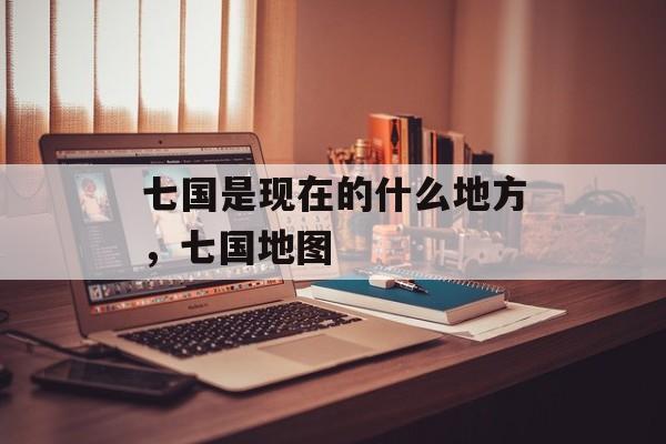 七国是现在的什么地方，七国地图-第1张图片-