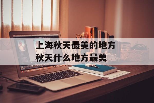 上海秋天最美的地方 秋天什么地方最美-第1张图片-