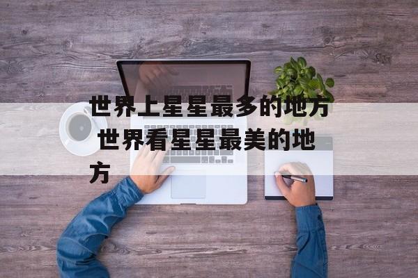 世界上星星最多的地方 世界看星星最美的地方-第1张图片-