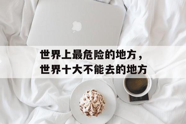 世界上最危险的地方，世界十大不能去的地方-第1张图片-