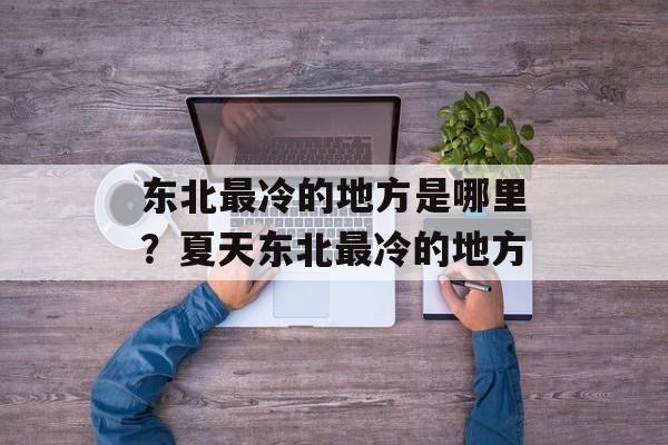 东北最冷的地方是哪里？夏天东北最冷的地方-第1张图片-