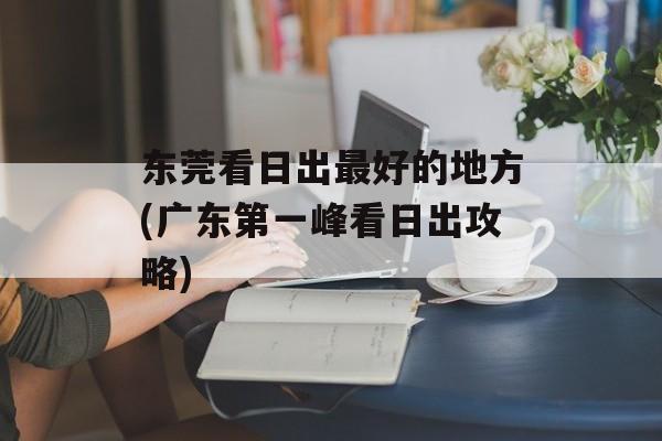 东莞看日出最好的地方(广东第一峰看日出攻略)-第1张图片-