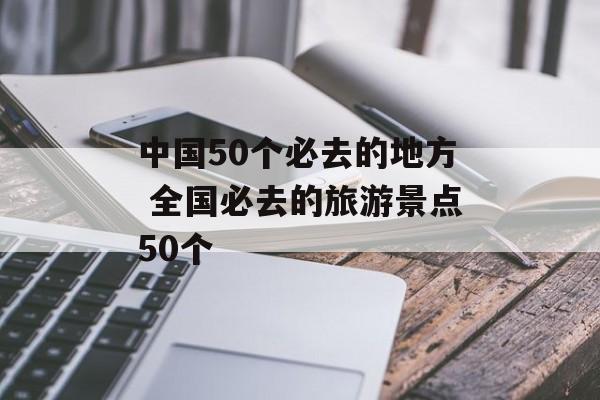 中国50个必去的地方 全国必去的旅游景点50个-第1张图片-