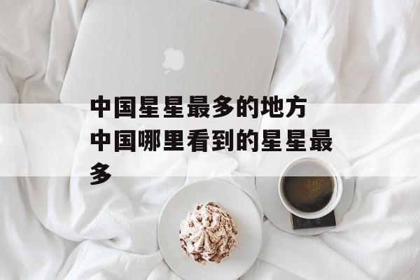 中国星星最多的地方 中国哪里看到的星星最多-第1张图片-