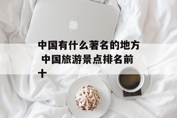 中国有什么著名的地方 中国旅游景点排名前十-第1张图片-