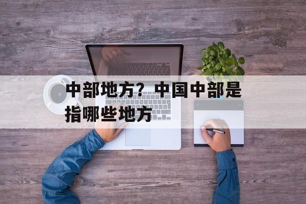 中部地方？中国中部是指哪些地方-第1张图片-