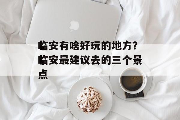 临安有啥好玩的地方？临安最建议去的三个景点-第1张图片-