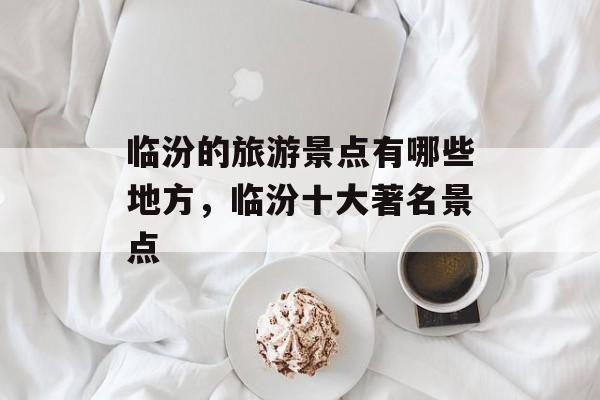 临汾的旅游景点有哪些地方，临汾十大著名景点-第1张图片-