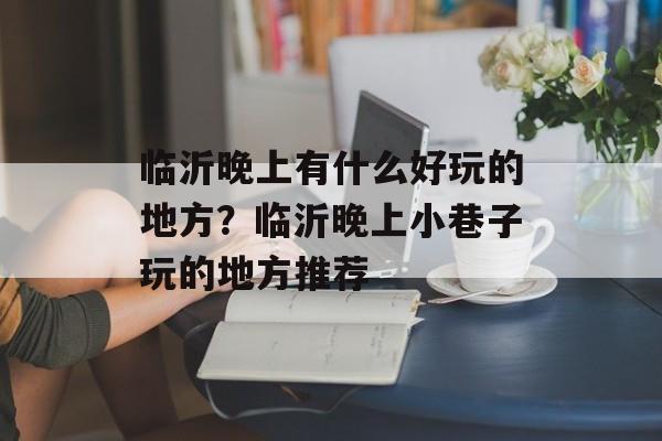 临沂晚上有什么好玩的地方？临沂晚上小巷子玩的地方推荐-第1张图片-