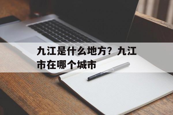 九江是什么地方？九江市在哪个城市-第1张图片-