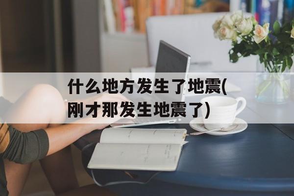 什么地方发生了地震(刚才那发生地震了)-第1张图片-