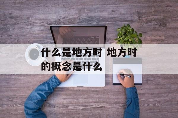 什么是地方时 地方时的概念是什么-第1张图片-