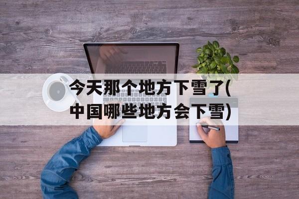 今天那个地方下雪了(中国哪些地方会下雪)-第1张图片-