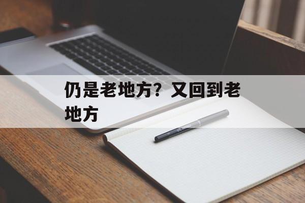 仍是老地方？又回到老地方-第1张图片-