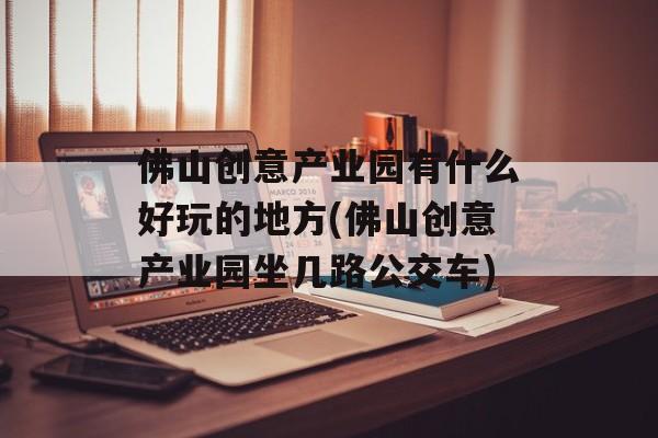 佛山创意产业园有什么好玩的地方(佛山创意产业园坐几路公交车)-第1张图片-