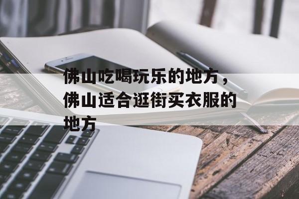 佛山吃喝玩乐的地方，佛山适合逛街买衣服的地方-第1张图片-