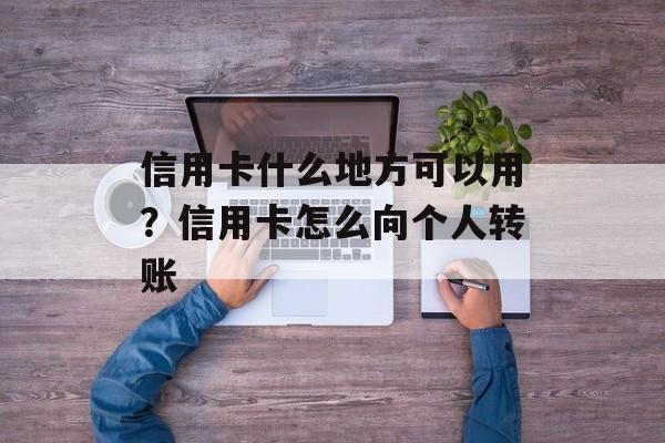 信用卡什么地方可以用？信用卡怎么向个人转账-第1张图片-