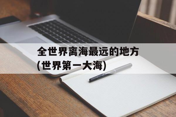 全世界离海最远的地方(世界第一大海)-第1张图片-