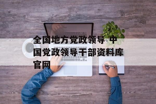 全国地方党政领导 中国党政领导干部资料库官网-第1张图片-