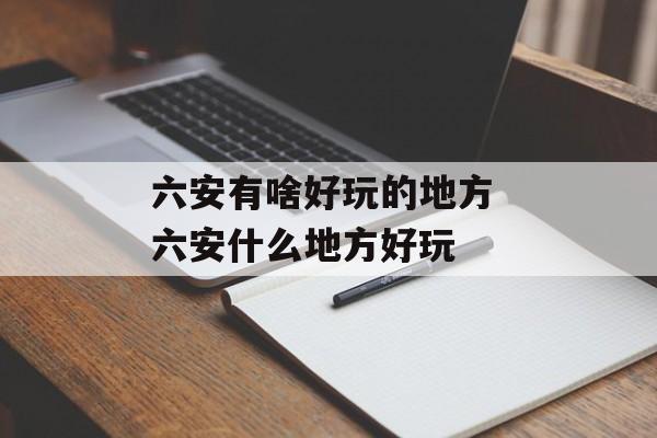 六安有啥好玩的地方 六安什么地方好玩-第1张图片-