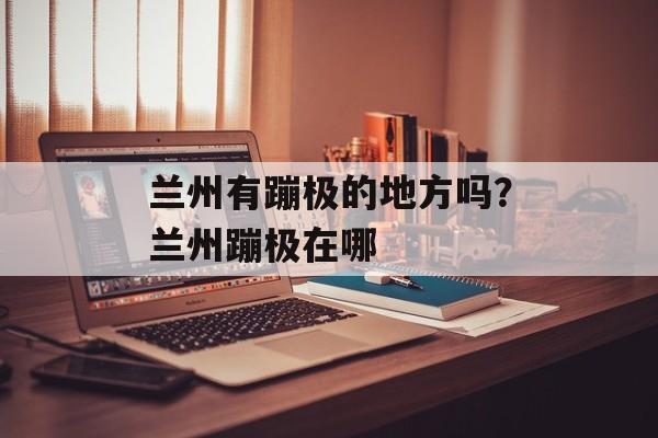 兰州有蹦极的地方吗？兰州蹦极在哪-第1张图片-