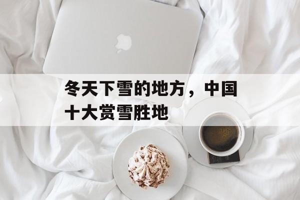 冬天下雪的地方，中国十大赏雪胜地-第1张图片-