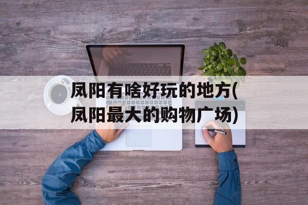 凤阳有啥好玩的地方(凤阳最大的购物广场)-第1张图片-