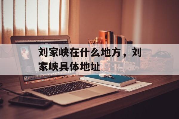 刘家峡在什么地方，刘家峡具体地址-第1张图片-
