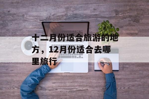 十二月份适合旅游的地方，12月份适合去哪里旅行-第1张图片-