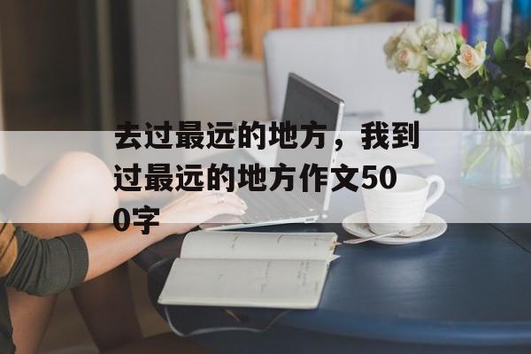 去过最远的地方，我到过最远的地方作文500字-第1张图片-