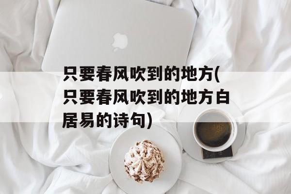 只要春风吹到的地方(只要春风吹到的地方白居易的诗句)-第1张图片-