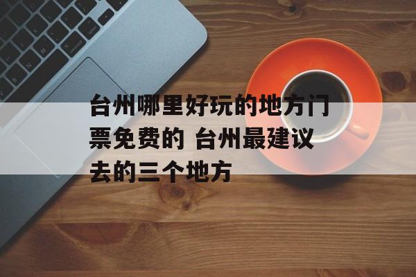 台州哪里好玩的地方门票免费的 台州最建议去的三个地方-第1张图片-