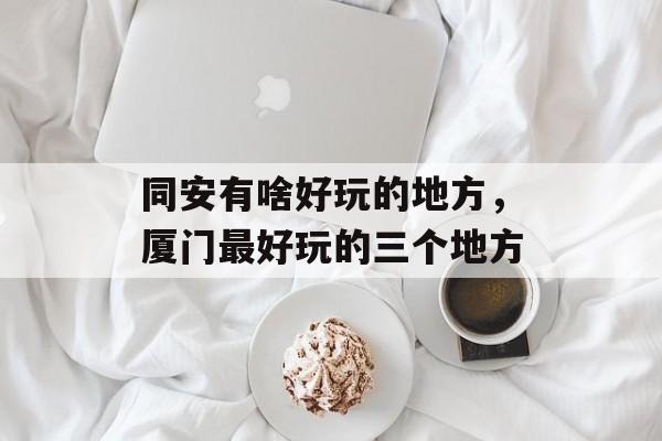 同安有啥好玩的地方，厦门最好玩的三个地方-第1张图片-